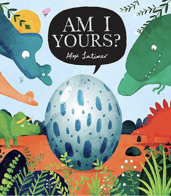 Am I Yours? by Alex Latimer includes an illustrated cover of different dinosaurs staring at a blue egg.